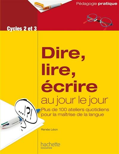 Dire, lire, écrire au jour le jour, cycles 2 et 3 : plus de 100 ateliers quotidiens pour la maîtrise de la langue