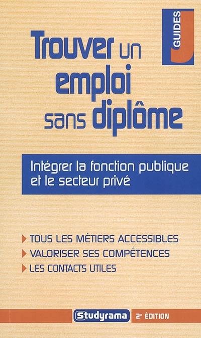 Trouver un emploi sans diplôme : intégrer la fonction publique et le secteur privé : tous les métiers accessibles, valoriser ses compétences, les contacts utiles