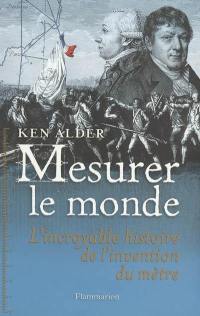 Mesurer le monde : 1792-1799 : l'incroyable histoire de l'invention du mètre