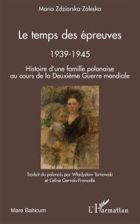 Le temps des épreuves : 1939-1945 : histoire d'une famille polonaise au cours de la Deuxième Guerre mondiale