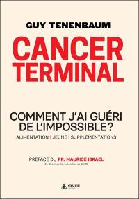 Cancer terminal : comment j'ai guéri de l'impossible ? : alimentation, jeûne, supplémentations