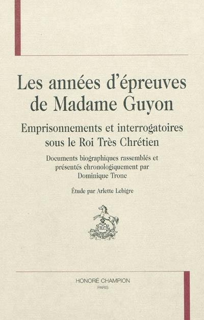 Les années d'épreuves de Madame Guyon : emprisonnements et interrogatoires sous le roi très chrétien