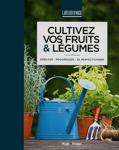 Cultivez vos fruits & légumes : débuter, progresser, se perfectionner