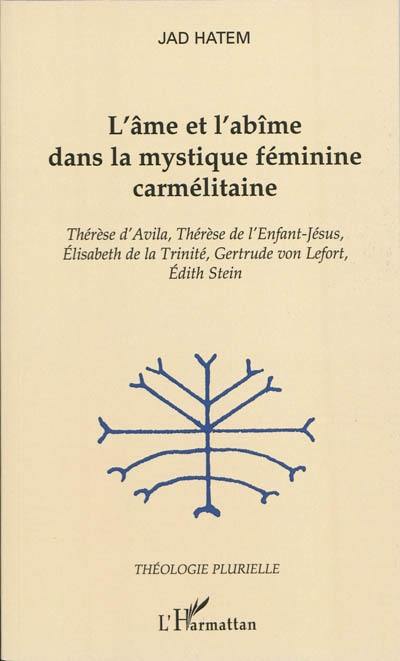 L'âme et l'abîme dans la mystique féminine carmélitaine : Thérèse d'Avila, Thérèse de l'Enfant-Jésus, Elisabeth de la Trinité, Gertrude von Lefort, Edith Stein