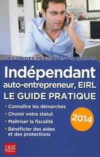 Indépendant, auto-entrepreneur, EIRL : le guide pratique : connaître les démarches, choisir votre statut, maîtriser la fiscalité, bénéficier des aides et des protections : 2014