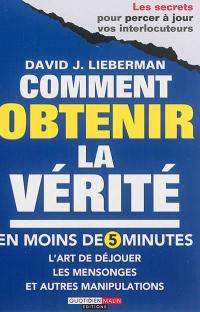 Comment obtenir la vérité en moins de 5 minutes : l'art de déjouer les mensonges et autres manipulations : les secrets pour percer à jour vos interlocuteurs