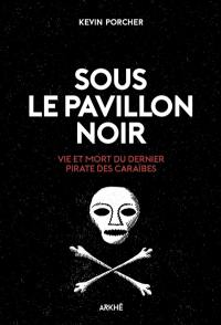 Sous le pavillon noir : vie et mort du dernier pirate des Caraïbes