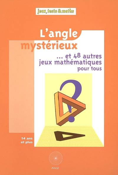 L'angle mystérieux... et 48 autres jeux mathématiques pour tous : issus du Championnat international des jeux mathématiques et logiques classés par thèmes du programme de 4e et de 3e : 14 ans et plus