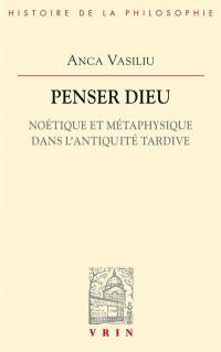 Penser Dieu : noétique et métaphysique dans l'Antiquité tardive