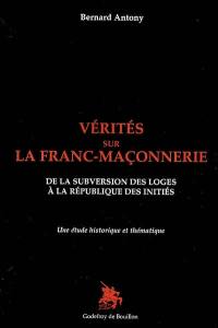 Vérités sur la franc-maçonnerie : de la subversion des loges à la république des initiés : une étude historique et thématique