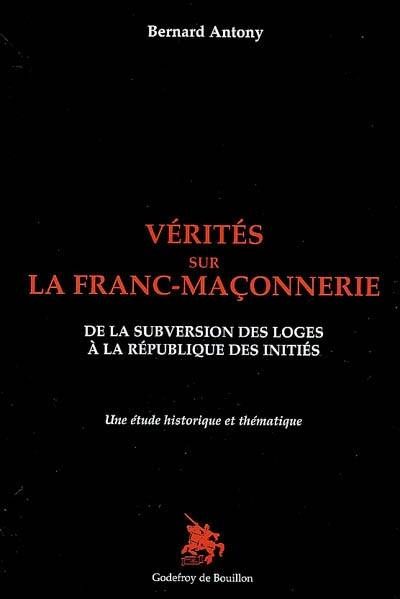 Vérités sur la franc-maçonnerie : de la subversion des loges à la république des initiés : une étude historique et thématique