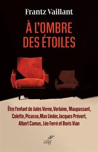 A l'ombre des étoiles : être l'enfant de Jules Verne, Verlaine, Maupassant, Colette, Picasso, Max Linder, Jacques Prévert, Albert Camus, Léo Ferré et Boris Vian