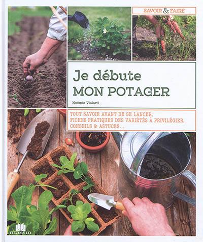 Je débute mon potager : tout savoir avant de se lancer, fiches pratiques des variétés à privilégier, conseils & astuces...