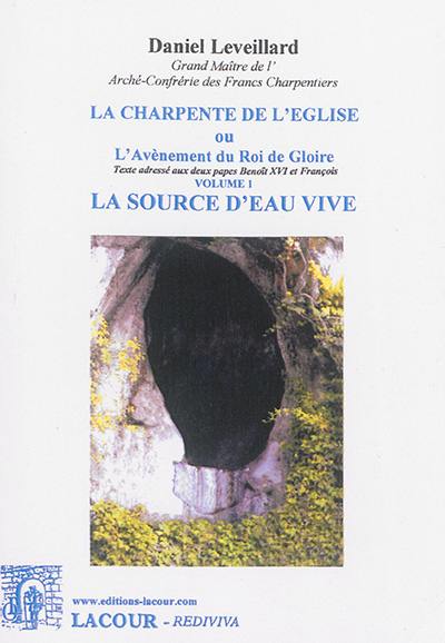 La charpente de l'Eglise ou L'avènement du roi de gloire : texte adressé aux deux papes Benoît XVI et François. Vol. 1. La source d'eau vive