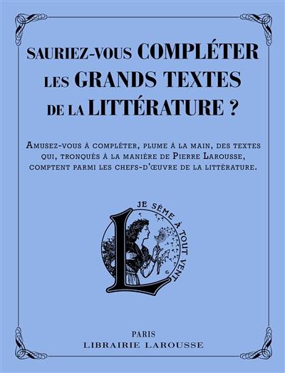 Sauriez-vous compléter les grands textes de la littérature ? : amusez-vous à compléter, plume à la main, des textes qui, tronqués à la manière de Pierre Larousse, comptent parmi les chefs-d'oeuvre de la littérature