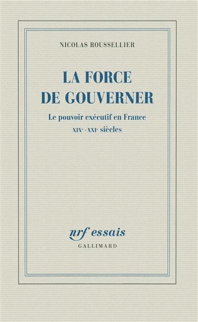 La force de gouverner : le pouvoir exécutif en France, XIXe-XXIe siècles