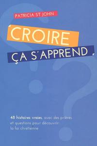 Croire ça s'apprend : 48 histoires vraies, avec des prières et questions pour découvrir la foi chrétienne