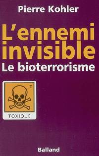 L'ennemi invisible : notre prochain cauchemar : le bioterrorisme