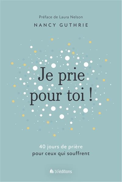 Je prie pour toi ! : 40 jours de prière pour ceux qui souffrent