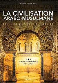 La civilisation arabo-musulmane, du Ier au Xe siècle de l'hégire, VIIe au XVIIe siècle AG : entre grandeur et héritage, brefs aperçus : dates, lieux, apports, événements, témoignages, grandes figures