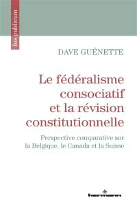 Le fédéralisme consociatif et la révision constitutionnelle : perspective comparative sur la Belgique, le Canada et la Suisse