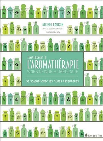 Initiation à l'aromathérapie scientifique et médicale : se soigner avec les huiles essentielles