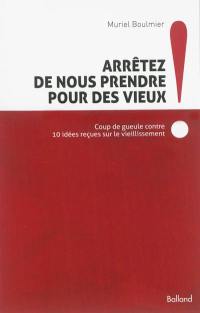 Arrêtez de nous prendre pour des vieux ! : coup de gueule contre 10 idées reçues sur le vieillissement