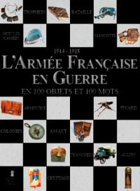 L'armée française en guerre en 100 objets et 100 mots, 1914-1918 : mémoire vive de l'armée de terre : la collection de l'armée de terre