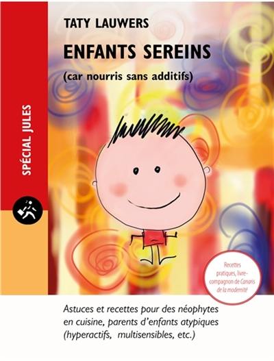 Enfants sereins car nourris sans additifs : astuces et recettes pour des néophytes en cuisine, parents d'enfants atypiques : hyperactifs, multisensibles, etc.