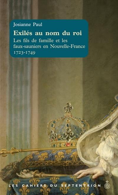 Les cahiers du Septentrion. Vol. 32. Exilés au nom du roi : fils de famille et les faux-sauniers en Nouvelle-France, 1723-1749