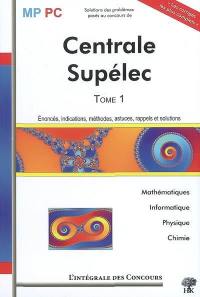 Centrale, Supélec. Vol. 1. Mathématiques, informatique, physique, chimie : énoncés, indications, méthodes, astuces, rappels et solutions : MP-PC