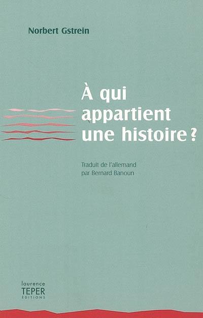 A qui appartient une histoire ? : des faits, des fictions, ainsi qu'une preuve contre toute vraisemblance de la vie réelle