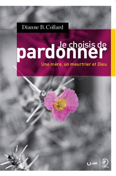 Je choisis de pardonner : une mère, un meurtrier et Dieu