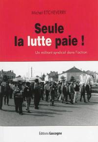 Seule la lutte paie ! : un militant syndical dans l'action