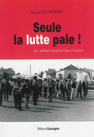 Seule la lutte paie ! : un militant syndical dans l'action