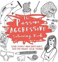 The Passive Aggressive Colouring Book : For People Who Don't Get the Whole Calm Thing