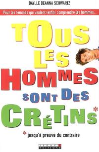 Tous les hommes sont des crétins ! : jusqu'à preuve du contraire : pour les femmes qui veulent (enfin) comprendre les hommes...