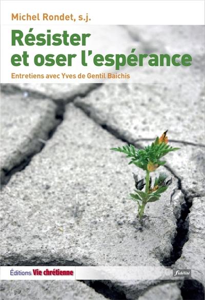 Résister et oser l'espérance : le combat chrétien : entretiens avec Yves de Gentil Baichis