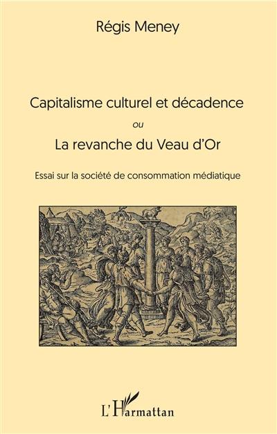 Capitalisme culturel et décadence ou La revanche du Veau d'or : essai sur la société de consommation médiatique