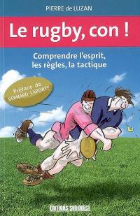 Le rugby, con ! : comprendre l'esprit, les règles, la tactique