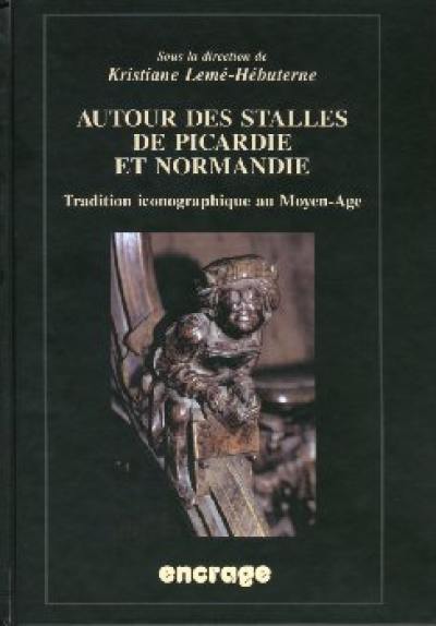 Autour des stalles de Picardie et Normandie : tradition iconographique au Moyen Age : actes du 4e colloque de Misericordia international et du 1er colloque de stalles de Picardie, Amiens, septembre 1999