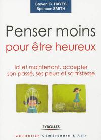 Penser moins pour être heureux : ici et maintenant, accepter son passé, ses peurs et sa tristesse