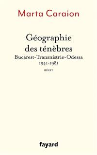 Géographie des ténèbres : Bucarest-Transnistrie-Odessa, 1941-1981 : récit