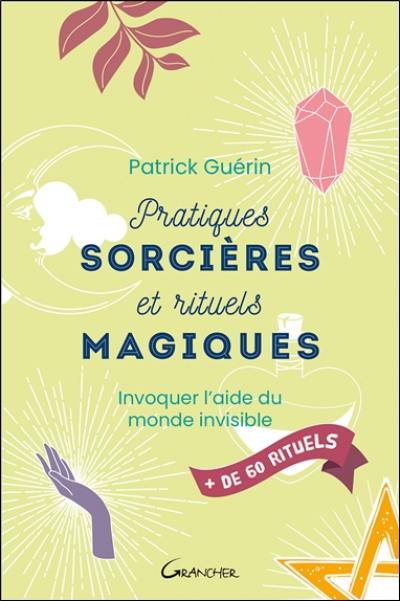 Pratiques sorcières et rituels magiques : invoquer l'aide du monde invisible : + de 60 rituels