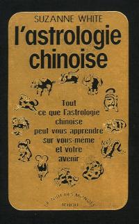 L'astrologie chinoise : tout ce que l'astrologie chinoise peut vous apprendre sur vous-même et votre avenir