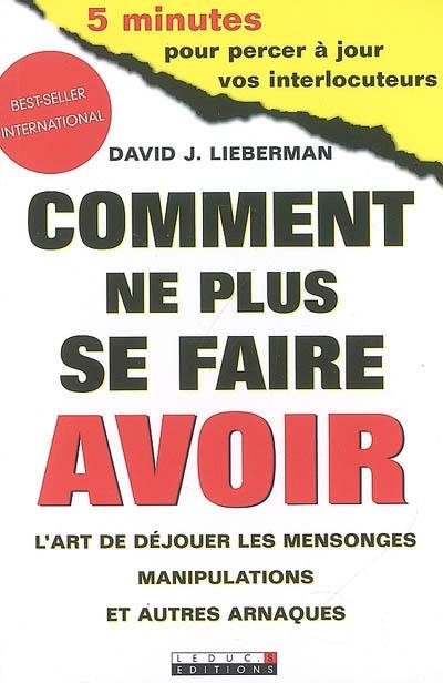 Comment ne plus se faire avoir : l'art de déjouer les mensonges, manipulations et autres arnaques