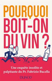 Pourquoi boit-on du vin ? : une enquête insolite et palpitante du Pr Fabrizio Bucella