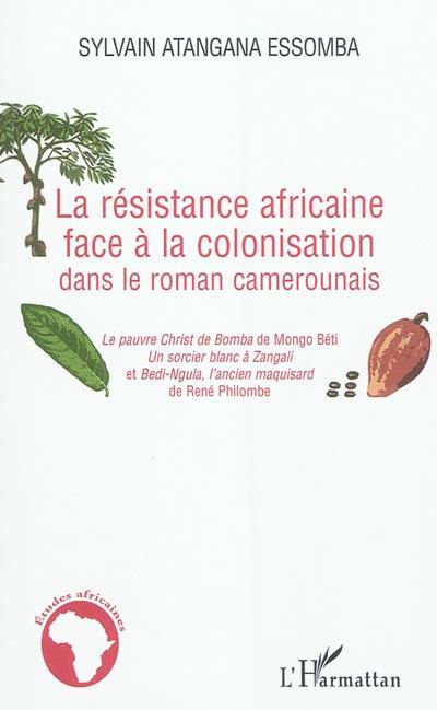 La résistance africaine face à la colonisation dans le roman camerounais : Le pauvre Christ de Bomba de Mongo Béti, Un sorcier blanc à Zangali et Bedi-Ngula, l'ancien maquisard de René Philombe