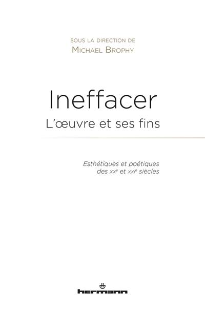 Ineffacer : l'oeuvre et ses fins : esthétiques et poétiques des XXe et XXIe siècles