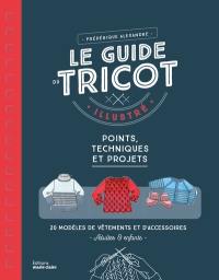 Le guide du tricot illustré : points, techniques et projets : 20 modèles de vêtements et d'accessoires adultes & enfants